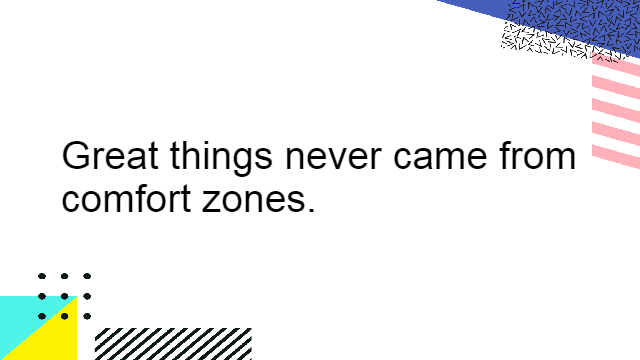 Great things never came from comfort zones